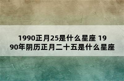 1990正月25是什么星座 1990年阴历正月二十五是什么星座